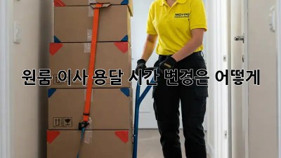 원룸 이사 용달, 시간 변경은 어떻게?
