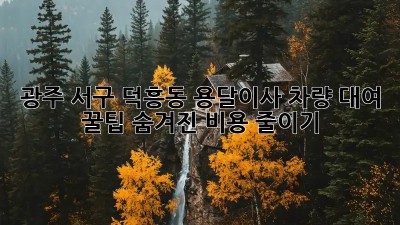 광주 서구 덕흥동 용달이사 차량 대여 꿀팁! 숨겨진 비용 줄이기 💯